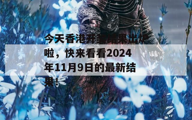 今天香港开奖结果出炉啦，快来看看2024年11月9日的最新结果！