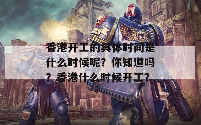 香港开工的具体时间是什么时候呢？你知道吗？香港什么时候开工？