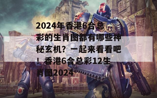 2024年香港6合总彩的生肖图都有哪些神秘玄机？一起来看看吧！香港6合总彩12生肖图2024