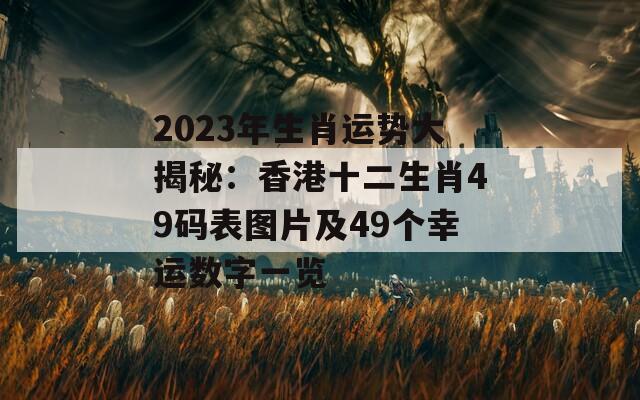 2023年生肖运势大揭秘：香港十二生肖49码表图片及49个幸运数字一览