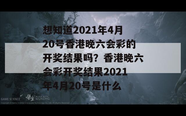 想知道2021年4月20号香港晚六会彩的开奖结果吗？香港晚六会彩开奖结果2021年4月20号是什么