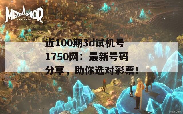 近100期3d试机号1750网：最新号码分享，助你选对彩票！