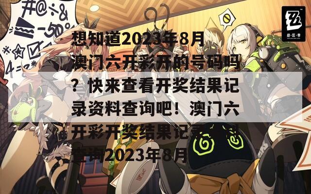 想知道2023年8月澳门六开彩开的号码吗？快来查看开奖结果记录资料查询吧！澳门六开彩开奖结果记录资料查询2023年8月