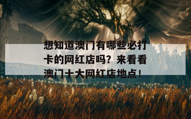 想知道澳门有哪些必打卡的网红店吗？来看看澳门十大网红店地点！