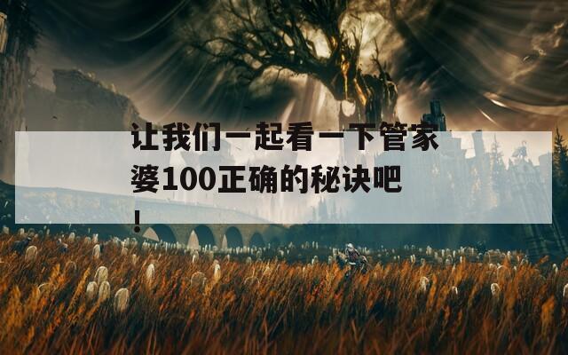 让我们一起看一下管家婆100正确的秘诀吧！