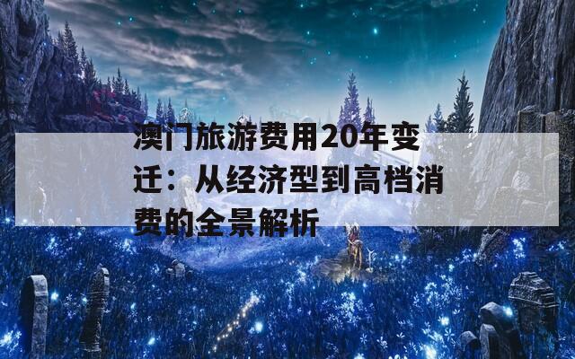 澳门旅游费用20年变迁：从经济型到高档消费的全景解析