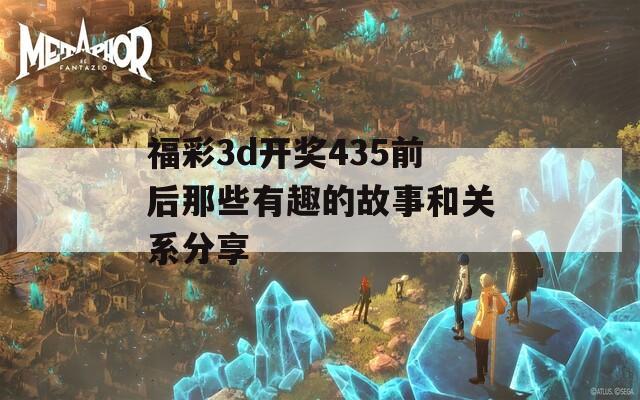 福彩3d开奖435前后那些有趣的故事和关系分享