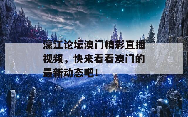 濠江论坛澳门精彩直播视频，快来看看澳门的最新动态吧！