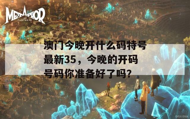 澳门今晚开什么码特号最新35，今晚的开码号码你准备好了吗？