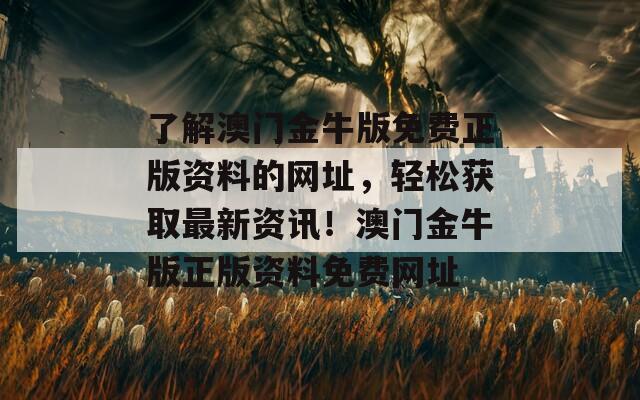 了解澳门金牛版免费正版资料的网址，轻松获取最新资讯！澳门金牛版正版资料免费网址