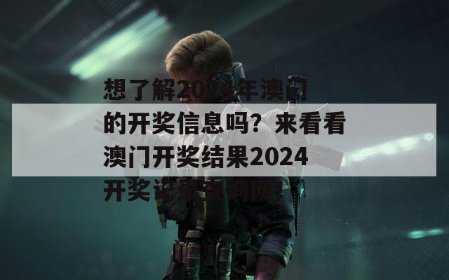 想了解2024年澳门的开奖信息吗？来看看澳门开奖结果2024开奖记录查询网！