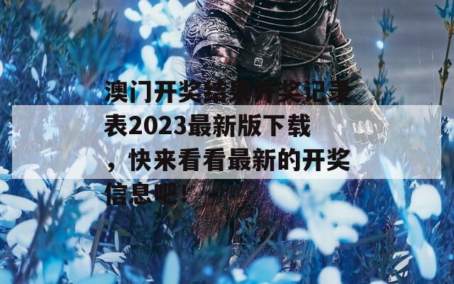 澳门开奖结果开奖记录表2023最新版下载，快来看看最新的开奖信息吧！