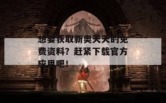 想要获取新奥天天的免费资料？赶紧下载官方应用吧！