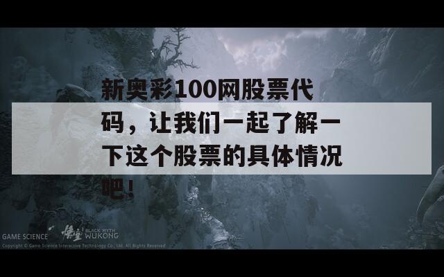 新奥彩100网股票代码，让我们一起了解一下这个股票的具体情况吧！