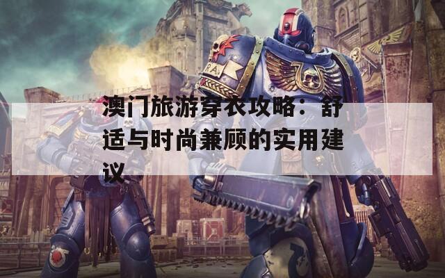 澳门旅游穿衣攻略：舒适与时尚兼顾的实用建议