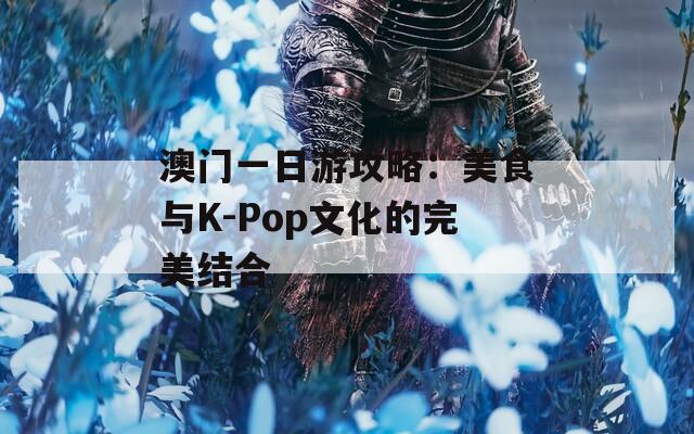 澳门一日游攻略：美食与K-Pop文化的完美结合