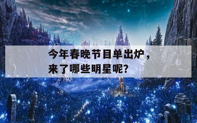 今年春晚节目单出炉，来了哪些明星呢？