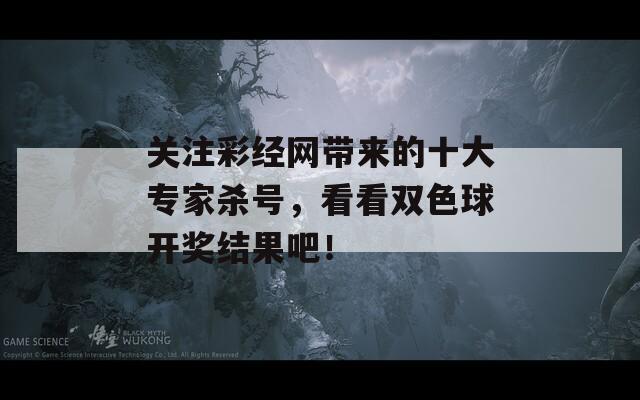 关注彩经网带来的十大专家杀号，看看双色球开奖结果吧！