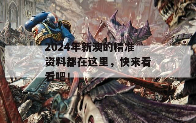 2024年新澳的精准资料都在这里，快来看看吧！