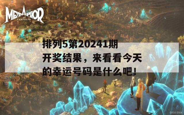 排列5第20241期开奖结果，来看看今天的幸运号码是什么吧！