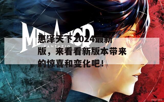 惠泽天下2024最新版，来看看新版本带来的惊喜和变化吧！