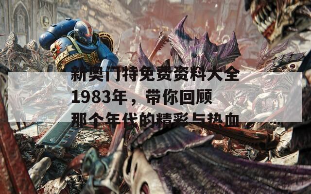 新奥门特免费资料大全1983年，带你回顾那个年代的精彩与热血