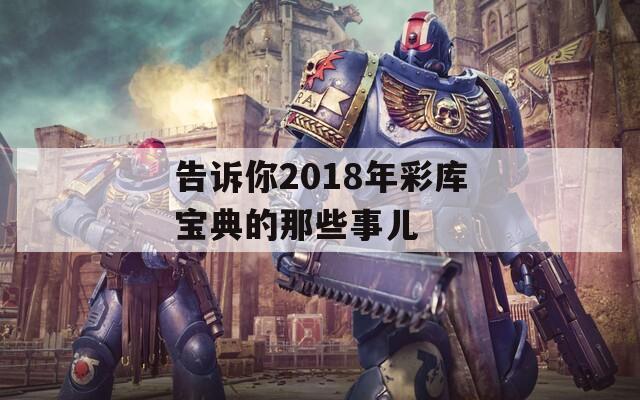 告诉你2018年彩库宝典的那些事儿