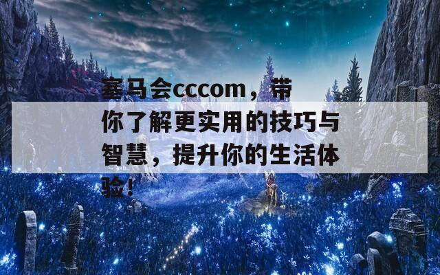 塞马会cccom，带你了解更实用的技巧与智慧，提升你的生活体验！