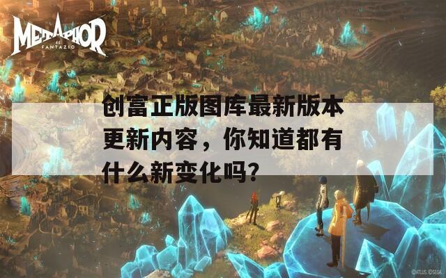 创富正版图库最新版本更新内容，你知道都有什么新变化吗？