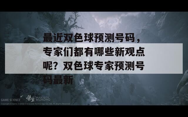 最近双色球预测号码，专家们都有哪些新观点呢？双色球专家预测号码最新