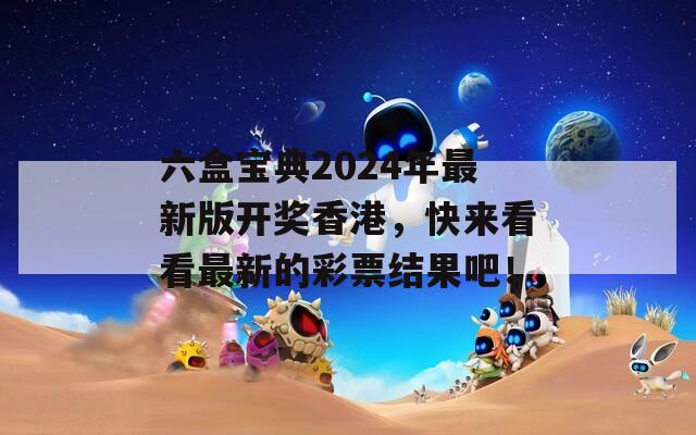 六盒宝典2024年最新版开奖香港，快来看看最新的彩票结果吧！