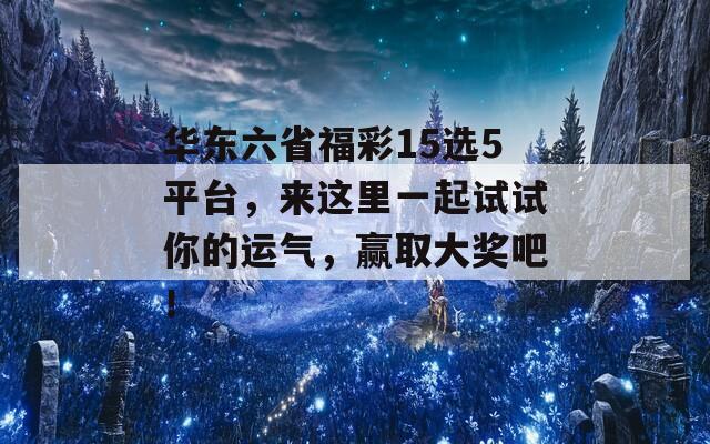 华东六省福彩15选5平台，来这里一起试试你的运气，赢取大奖吧！