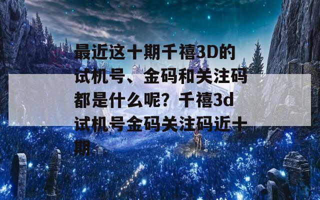 最近这十期千禧3D的试机号、金码和关注码都是什么呢？千禧3d试机号金码关注码近十期