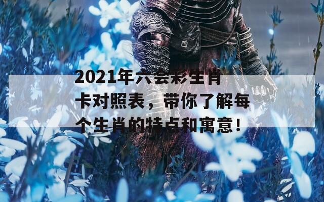 2021年六会彩生肖卡对照表，带你了解每个生肖的特点和寓意！