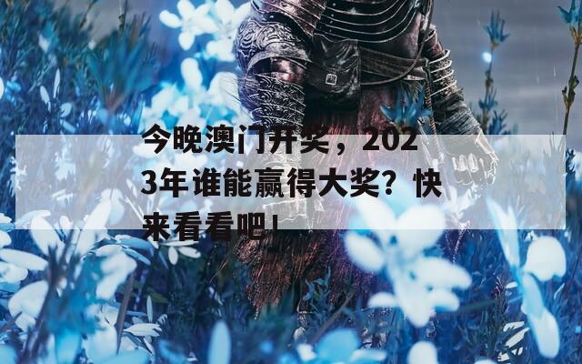 今晚澳门开奖，2023年谁能赢得大奖？快来看看吧！