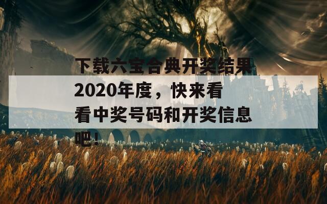 下载六宝合典开奖结果2020年度，快来看看中奖号码和开奖信息吧！