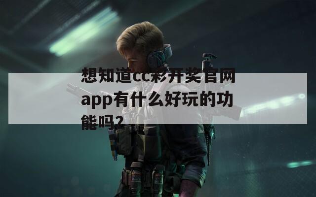 想知道cc彩开奖官网app有什么好玩的功能吗？