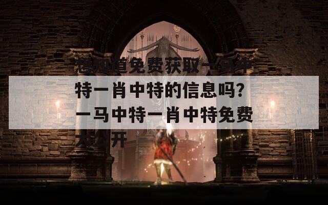 想知道免费获取一马中特一肖中特的信息吗？一马中特一肖中特免费大公开