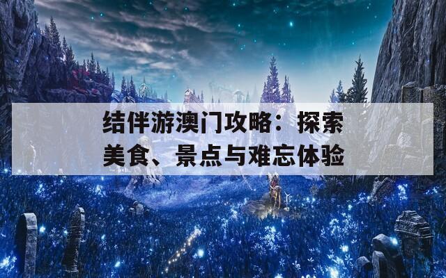 结伴游澳门攻略：探索美食、景点与难忘体验