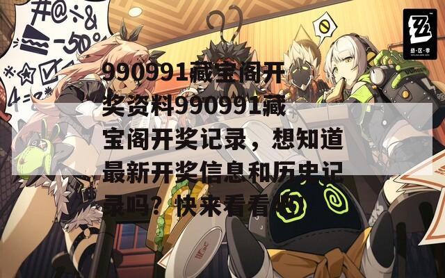 990991藏宝阁开奖资料990991藏宝阁开奖记录，想知道最新开奖信息和历史记录吗？快来看看吧！