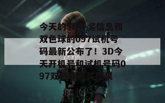 今天的3D开奖信息和双色球的097试机号码最新公布了！3D今天开机号和试机号码097双色球开奖结果