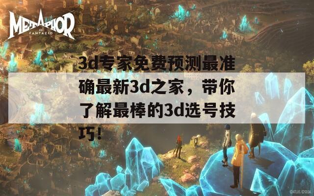 3d专家免费预测最准确最新3d之家，带你了解最棒的3d选号技巧！