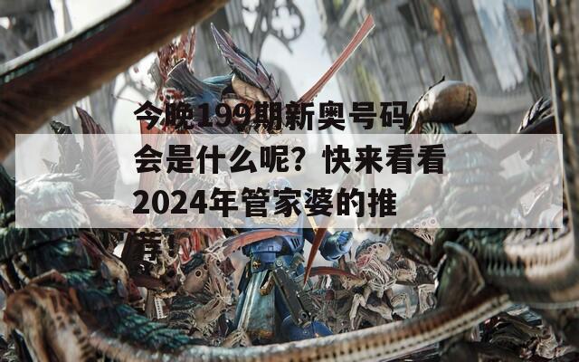 今晚199期新奥号码会是什么呢？快来看看2024年管家婆的推荐！