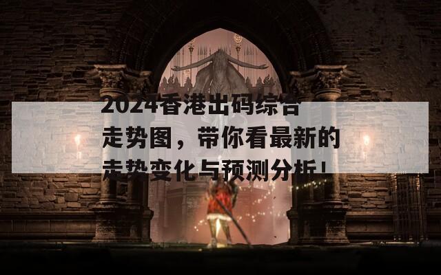 2024香港出码综合走势图，带你看最新的走势变化与预测分析！