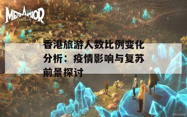 香港旅游人数比例变化分析：疫情影响与复苏前景探讨