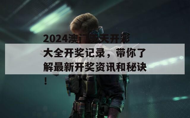 2024澳门天天开彩大全开奖记录，带你了解最新开奖资讯和秘诀！