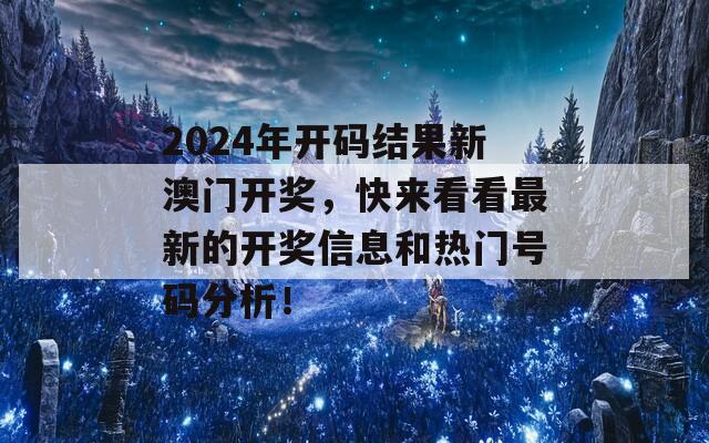 2024年开码结果新澳门开奖，快来看看最新的开奖信息和热门号码分析！