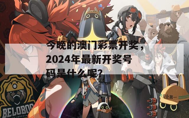 今晚的澳门彩票开奖，2024年最新开奖号码是什么呢？