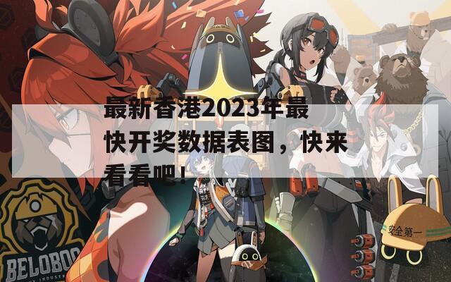 最新香港2023年最快开奖数据表图，快来看看吧！