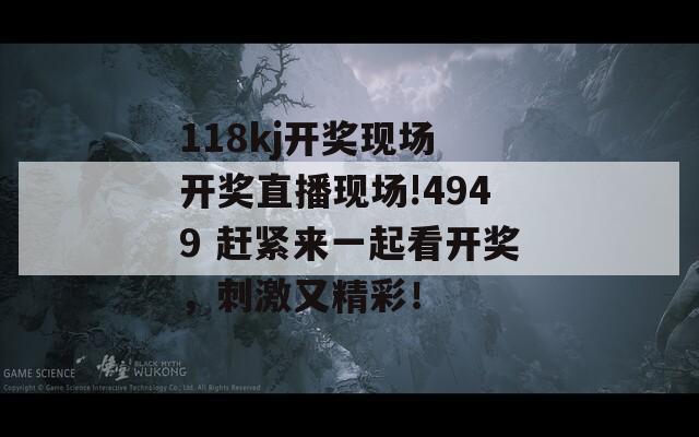 118kj开奖现场 开奖直播现场!4949 赶紧来一起看开奖，刺激又精彩！